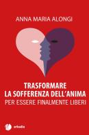 Trasformare la sofferenza dell'anima. Per essere finalmente liberi di Anna Maria Alongi edito da Arkadia