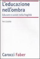 L' educazione nell'ombra. Aver cura della fragilità di Ivo Lizzola edito da Carocci