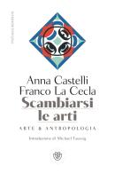 Scambiarsi le arti. Arte & antropologia di Franco La Cecla, Anna Castelli edito da Bompiani