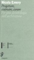 Progettare, costruire, curare. Per una deontologia dell'architettura di Nicola Emery edito da Casagrande