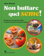 Non buttare quel seme! 40 idee per far crescere frutta e verdura da scarti e avanzi di cucina. Ediz. a colori di Simon Akeroyd edito da Il Castello