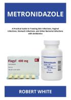Metronidazole: a practical guide to treating skin infections, vaginal infections, stomach infections, and other bacterial infections with antibiotics di Robert White edito da Youcanprint
