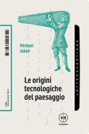 Le origini tecnologiche del paesaggio di Michael Jakob edito da LetteraVentidue