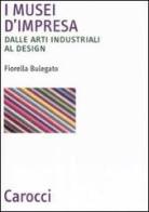 I musei d'impresa. Dalle arti industriali al design di Fiorella Bulegato edito da Carocci