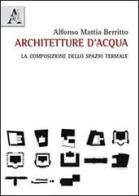 Architetture d'acqua. La composizione dello spazio termale di Alfonso Mattia Berritto edito da Aracne