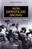 Non dimenticare Dachau. I giorni del massacro e della speranza in un lager nazista di Giovanni Melodia edito da Mursia