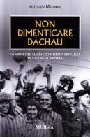 Non dimenticare Dachau. I giorni del massacro e della speranza in un lager nazista di Giovanni Melodia edito da Ugo Mursia Editore