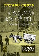 A Bologna non c'è più. Cento storie degli anni '50 di Tiziano Costa edito da Studio Costa