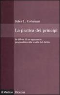 La pratica dei principi. In difesa di un approccio pragmatistico alla teoria del diritto di Jules L. Coleman edito da Il Mulino