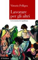 Lavorare per gli altri. Un'economia del significato di Vittorio Pelligra edito da Il Mulino
