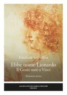 Ebbe nome Lionardo. Il genio nato a Vinci di Elisabeta Gavrilina edito da Pontecorboli Editore