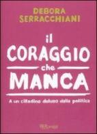 Il coraggio che manca. A un cittadino deluso della politica di Debora Serracchiani edito da Rizzoli