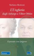 L' Ungheria dagli Asburgo a Viktor Orbán. Il passato come prigione di Stefano Bottoni edito da Scholé