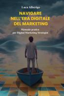 Navigare nell'era digitale del marketing. Manuale pratico per Digital Marketing Strategist di Luca Alberigo edito da Autopubblicato