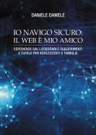 Io navigo sicuro il web è mio amico. Esperienze dal lockdown e suggerimenti e tutele per adolescenti e famiglie di Daniele Damele edito da Passione Scrittore selfpublishing