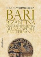 Bari bizantina. Origine, declino, eredità di una capitale mediterranea di Nino Lavermicocca edito da Edizioni di Pagina