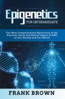 Epigenetics for intermediate. The most comprehensive exploration of the practical, social and ethical impact of dna on our society and our world di Frank Brown edito da Youcanprint