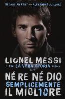 Né re né Dio, semplicemente il migliore. Lionel Messi: la vera storia di Alexandre Juillard, Sebastian Fest edito da Mondadori