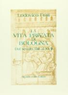 La vita privata di Bologna dal secolo XIII al XVII (rist. anast. 1900) di Lodovico Frati edito da Forni