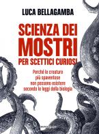 Scienza dei mostri per scettici curiosi. Perché le creature più spaventose non possono esistere secondo le leggi della biologia di Luca Bellagamba edito da Mondadori Electa