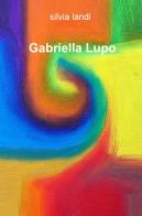 Gabriella Lupo. Ediz. illustrata di Silvia Landi edito da ilmiolibro self publishing