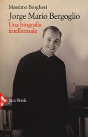 Jorge Mario Bergoglio. Una biografia intellettuale di Massimo Borghesi edito da Jaca Book