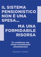 Il sistema pensionistico non è una spesa...ma una formidabile risorsa (a condizione che venga normalmente amministrato) di Giustino Lorenzi edito da Giustino Lorenzi