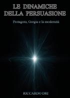 Le dinamiche della persuasione. Protagora, Gorgia e la modernità di Riccardo Dri edito da Youcanprint