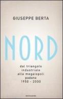 Nord. Dal triangolo industriale alla megalopoli padana. 1950-2000 di Giuseppe Berta edito da Mondadori