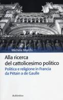 Alla ricerca del cattolicesimo politico. Politica e religione in Francia da Pétain a de Gaulle di Michele Marchi edito da Rubbettino