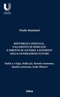 Repubblica digitale, fallimenti di mercato e diritto di accesso a Internet delle generazioni future. Italia a 1 Giga, Italia 5G, Scuole connesse, Sanità connessa, Is di Paolo Damiani edito da Intra