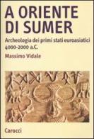 A oriente di Sumer. Archeologia dei primi stati euroasiatici 4000-2000 a.C. di Massimo Vidale edito da Carocci