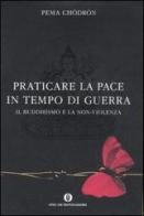 Praticare la pace in tempo di guerra. Il buddhismo e la non-violenza di Pema Chödrön edito da Mondadori