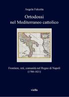 Ortodossi nel Mediterraneo cattolico. Frontiere, reti, comunità nel Regno di Napoli (1700-1821) di Angela Falcetta edito da Viella