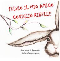Fulvio, il mio amico coniglio ribelle. Ediz. a colori di Rosa Maria A. Giovanditti edito da Edizioni del Poggio
