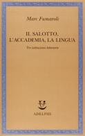 Il Salotto, l'Accademia, la Lingua. Tre istituzioni letterarie di Marc Fumaroli edito da Adelphi