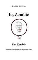Io, Zombie. Zen Zombie. Storia zen di uno zombie che voleva essere uomo di Sandro Sabioni edito da ilmiolibro self publishing