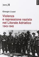 Violenza e repressione nazista nel Litorale Adriatico (1943-1945) di Giorgio Liuzzi edito da Irsml Friuli Venezia Giulia
