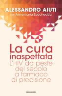 La cura inaspettata. L'HIV da peste del secolo a farmaco di precisione di Alessandro Aiuti, Annamaria Zaccheddu edito da Mondadori