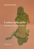 I colori sulla pelle. Nella pittura e nella vita quotidiana di Massimo Papi edito da Artegrafica PLS