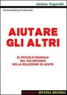 Aiutare gli altri. Il piccolo manaule del volontariato nelle relazioni di aiuto di Andrea Ungarelli edito da Diversa Sintonia