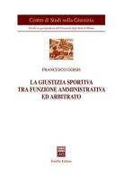 La giustizia sportiva tra funzione amministrativa ed arbitrato di Francesco Goisis edito da Giuffrè