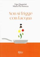 Non si frigge con l'acqua di Ugo Quattrini, M. Pia Petrocca edito da C&P Adver Effigi