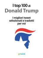 I top 100 di Donald Trump. I migliori tweet selezionati e tradotti per voi edito da goWare