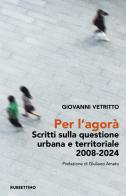 Per l'agorà. Scritti sulla questione urbana e territoriale 2008-2024 di Giovanni Vetritto edito da Rubbettino