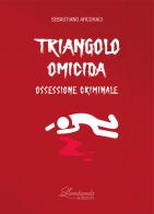 Triangolo omicida. Ossessione criminale di Sebastiano Arcoraci edito da Lombardo Edizioni