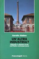 Un' altra industria? Distretti e sistemi locali nell'Italia contemporanea di Aurelio Alaimo edito da Franco Angeli