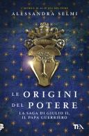 Le origini del potere. La saga di Giulio II, il papa guerriero di Alessandra Selmi edito da TEA