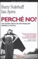 Perché no? Soluzioni creative per problemi grandi e piccoli di Barry Nalebuff, Ian Ayres edito da Il Sole 24 Ore