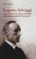 Eugenio Selvaggi. Organizzatore di cultura in Puglia nella prima metà del Novecento di Piero Lacaita edito da Lacaita